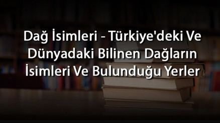 Dağ İsimleri - Türkiyedeki Ve Dünyadaki Bilinen Dağların İsimleri Ve Bulunduğu Yerler Dağ İsimleri - Türkiyedeki Ve Dünyadaki Bilinen Dağların İsimleri Ve Bulunduğu Yerler