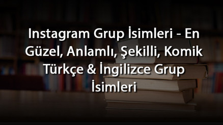 Instagram Grup İsimleri - En Güzel, Anlamlı, Şekilli, Komik Türkçe & İngilizce Grup İsimleri