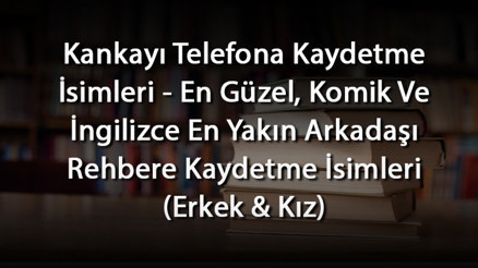 Kankayı Telefona Kaydetme İsimleri - En Güzel, Komik Ve İngilizce En Yakın Arkadaşı Rehbere Kaydetme İsimleri (Erkek & Kız)