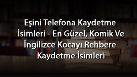 Eşini Telefona Kaydetme İsimleri - En Güzel, Komik Ve İngilizce Kocayı Rehbere Kaydetme İsimleri