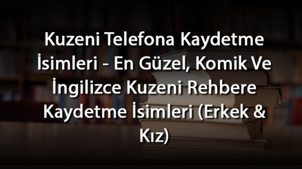 Kuzeni Telefona Kaydetme İsimleri - En Güzel, Komik Ve İngilizce Kuzeni Rehbere Kaydetme İsimleri (Erkek & Kız)