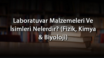 Laboratuvar Malzemeleri Ve İsimleri Nelerdir (Fizik, Kimya & Biyoloji)