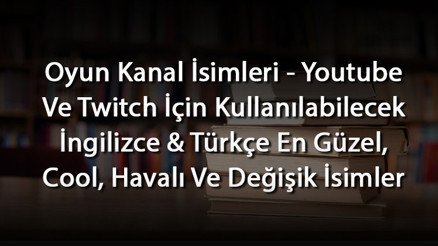 Oyun Kanal İsimleri - Youtube Ve Twitch İçin Kullanılabilecek İngilizce & Türkçe En Güzel, Cool, Havalı Ve Değişik İsimler