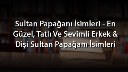 Sultan Papağanı İsimleri - En Güzel, Tatlı Ve Sevimli Erkek & Dişi Sultan Papağanı İsimleri