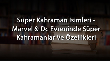 Süper Kahraman İsimleri - Marvel & Dc Evreninde Süper Kahramanlar Ve Özellikleri