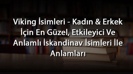 Viking İsimleri - Kadın & Erkek İçin En Güzel, Etkileyici Ve Anlamlı İskandinav İsimleri İle Anlamları