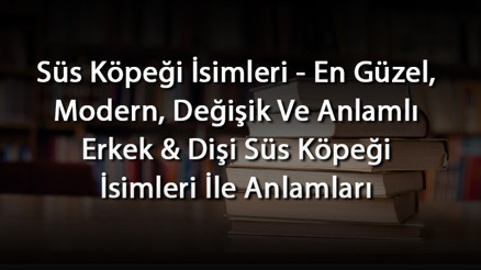 Süs Köpeği İsimleri - En Güzel, Modern, Değişik Ve Anlamlı Erkek & Dişi Süs Köpeği İsimleri İle Anlamları