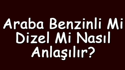 Araba benzinli mi, dizel mi nasıl anlaşılır Hangisi daha iyidir
