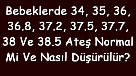 Bebeklerde 34, 35, 36, 36.8, 37.2, 37.5, 37.7, 38 ve 38.5 ateş normal mi ve nasıl düşürülür