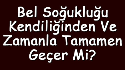 Bel soğukluğu kendiliğinden ve zamanla tamamen geçer mi