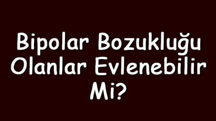 Bipolar bozukluğu olanlar evlenebilir mi