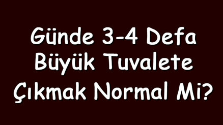 Günde 3-4 defa büyük tuvalete çıkmak normal mi yoksa sağlık sorunu mudur