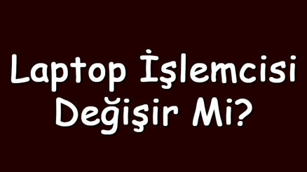 Laptop işlemcisi değişir mi ve nasıl değiştirilir Laptopa uyumlu işlemci nasıl bulunur