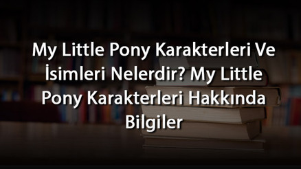 My Little Pony Karakterleri Ve İsimleri Nelerdir My Little Pony Karakterleri Hakkında Bilgiler
