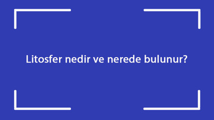Litosfer nedir ve nerede bulunur coğrafyada litosfer neyi inceler