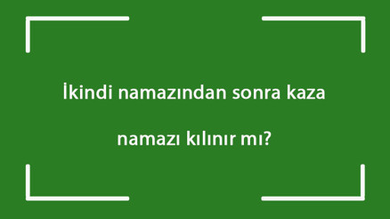 İkindi namazından sonra kaza namazı kılınır mı İkindi namazından sonra öğle ve sabah namazı kazası kılınabilir mi