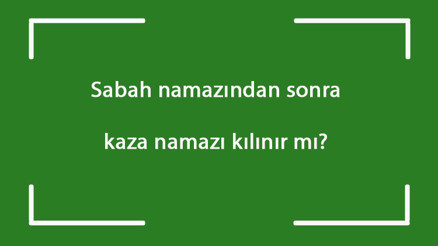 Sabah namazından sonra kaza namazı kılınır mı Sabah namazından sonra yatsı namazı kaza edilebilir mi