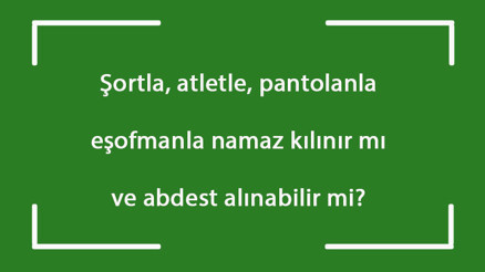 Şortla, atletle, pantalonla, eşofmanla namaz kılınır mı ve abdest alınabilir mi Şortla, atletle, pantalonla, eşofmanla namaz kılınır mı ve abdest alınabilir mi