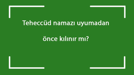 Teheccüd namazı uyumadan önce kılınır mı Teheccüd namazı sabah namazından önce kılınabilir mi