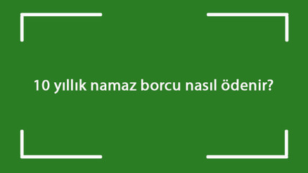 10 yıllık namaz borcu nasıl ödenir 10 yıllık kaza namazı nasıl eda edilir