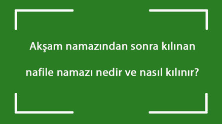 Akşam namazından sonra kılınan nafile namazı nedir ve nasıl kılınır