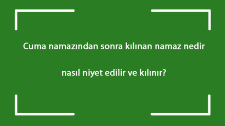 Cuma namazından sonra kılınan namaz nedir, nasıl niyet edilir ve kılınır Cumadan sonra kaç rekat kılınır