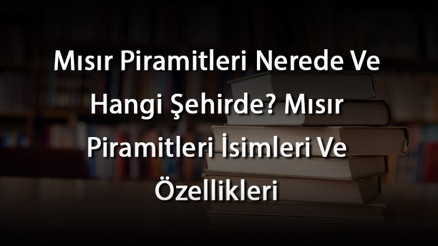 Mısır Piramitleri Nerede Ve Hangi Şehirde Mısır Piramitleri İsimleri Ve Özellikleri