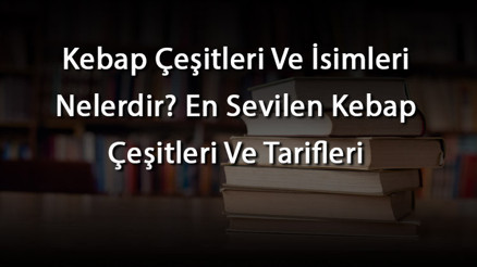 Kebap Çeşitleri Ve İsimleri Nelerdir En Sevilen Kebap Çeşitleri Ve Tarifleri