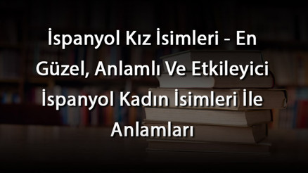 İspanyol Kız İsimleri - En Güzel, Anlamlı Ve Etkileyici İspanyol Kadın İsimleri İle Anlamları İspanyol Kız İsimleri - En Güzel, Anlamlı Ve Etkileyici İspanyol Kadın İsimleri İle Anlamları