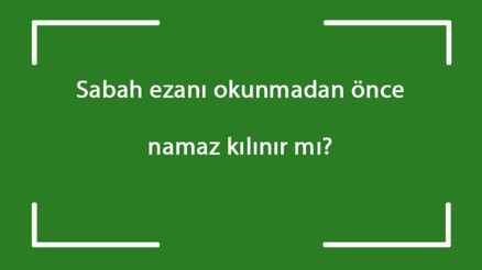 Sabah ezanı okunmadan önce namaz kılınır mı iİmsak vakti girince sabah ve yatsı namazı kılınabilir mi