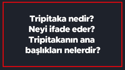 Tripitaka nedir Neyi ifade eder Tripitakanın ana başlıkları nelerdir