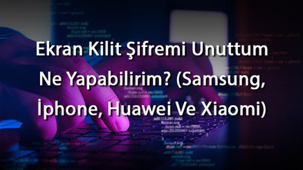 Ekran Kilit Şifremi Unuttum Ne Yapabilirim (Samsung, İphone, Huawei Ve Xiaomi)
