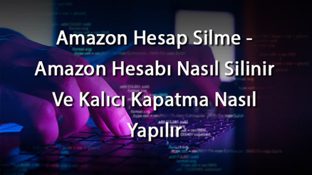 Amazon Hesap Silme - Amazon Hesabı Nasıl Silinir Ve Kalıcı Kapatma Nasıl Yapılır