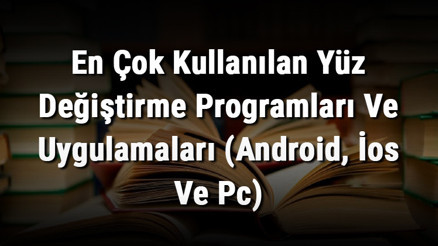 En Çok Kullanılan Yüz Değiştirme Programları Ve Uygulamaları (Android, İos Ve Pc)