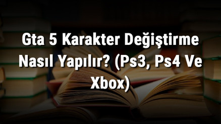 Gta 5 Karakter Değiştirme Nasıl Yapılır (Ps3, Ps4 Ve Xbox)