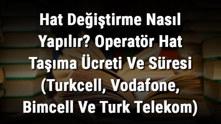 Hat Değiştirme Nasıl Yapılır Operatör Hat Taşıma Ücreti Ve Süresi (Turkcell, Vodafone, Bimcell Ve Turk Telekom)