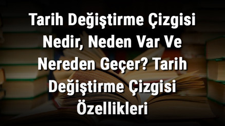 Tarih Değiştirme Çizgisi Nedir, Neden Var Ve Nereden Geçer Tarih Değiştirme Çizgisi Özellikleri