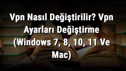 Vpn Nasıl Değiştirilir Vpn Ayarları Değiştirme (Windows 7, 8, 10, 11 Ve Mac)