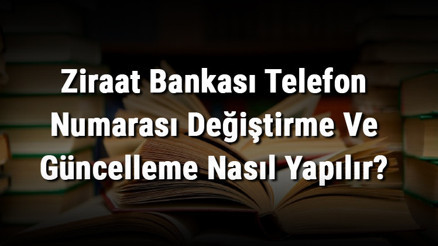 Ziraat Bankası Telefon Numarası Değiştirme Ve Güncelleme Nasıl Yapılır