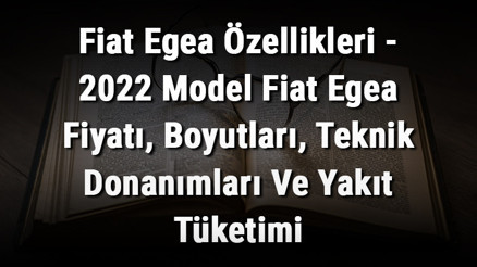 Fiat Egea Özellikleri - 2022 Model Fiat Egea Fiyatı, Boyutları, Teknik Donanımları Ve Yakıt Tüketimi