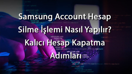 Samsung Account Hesap Silme İşlemi Nasıl Yapılır Kalıcı Hesap Kapatma Adımları