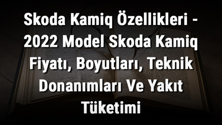 Skoda Kamiq Özellikleri - 2022 Model Skoda Kamiq Fiyatı, Boyutları, Teknik Donanımları Ve Yakıt Tüketimi