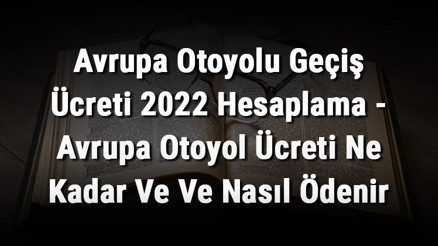 Avrupa Otoyolu Geçiş Ücreti 2022 Hesaplama - Avrupa Otoyol Ücreti Ne Kadar Ve Ve Nasıl Ödenir