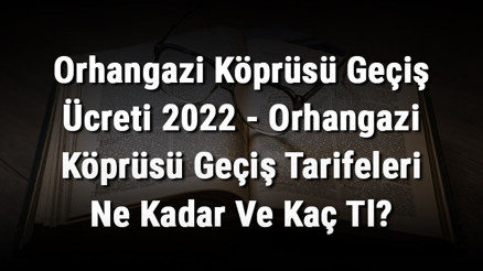 Orhangazi Köprüsü Geçiş Ücreti 2022 - Orhangazi Köprüsü Geçiş Tarifeleri Ne Kadar Ve Kaç Tl