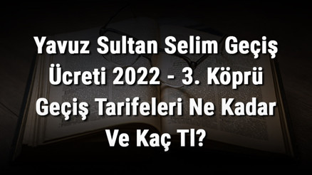 Yavuz Sultan Selim Geçiş Ücreti 2022 - 3. Köprü Geçiş Tarifeleri Ne Kadar Ve Kaç Tl