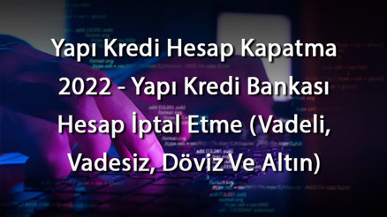 Yapı Kredi Hesap Kapatma 2023 - Yapı Kredi Bankası Hesap İptal Etme (Vadeli, Vadesiz, Döviz Ve Altın)