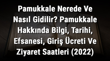Pamukkale Nerede Ve Nasıl Gidilir Pamukkale Hakkında Bilgi, Tarihi, Efsanesi, Giriş Ücreti Ve Ziyaret Saatleri (2022)