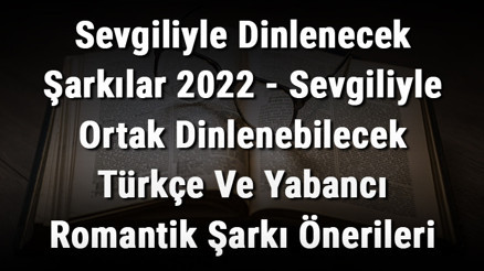 Sevgiliyle Dinlenecek Şarkılar 2023 - Sevgiliyle Ortak Dinlenebilecek Türkçe ve Yabancı Romantik Şarkı Önerileri