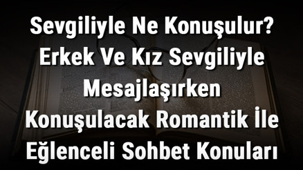 Sevgiliyle Ne Konuşulur Erkek Ve Kız Sevgiliyle Mesajlaşırken Konuşulacak Romantik İle Eğlenceli Sohbet Konuları