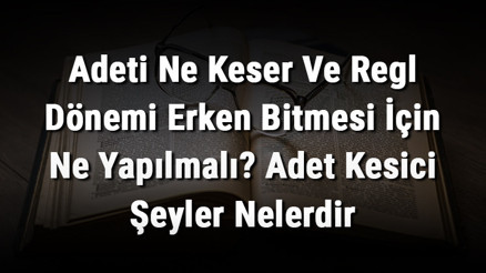 Adeti Ne Keser Ve Regl Dönemi Erken Bitmesi İçin Ne Yapılmalı Adet Kesici Şeyler Nelerdir
